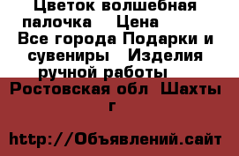  Цветок-волшебная палочка. › Цена ­ 500 - Все города Подарки и сувениры » Изделия ручной работы   . Ростовская обл.,Шахты г.